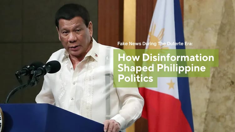 FAKE NEWS DURING THE DUTERTE ERA: HOW DISINFORMATION SHAPED PHILIPPINE POLITICS